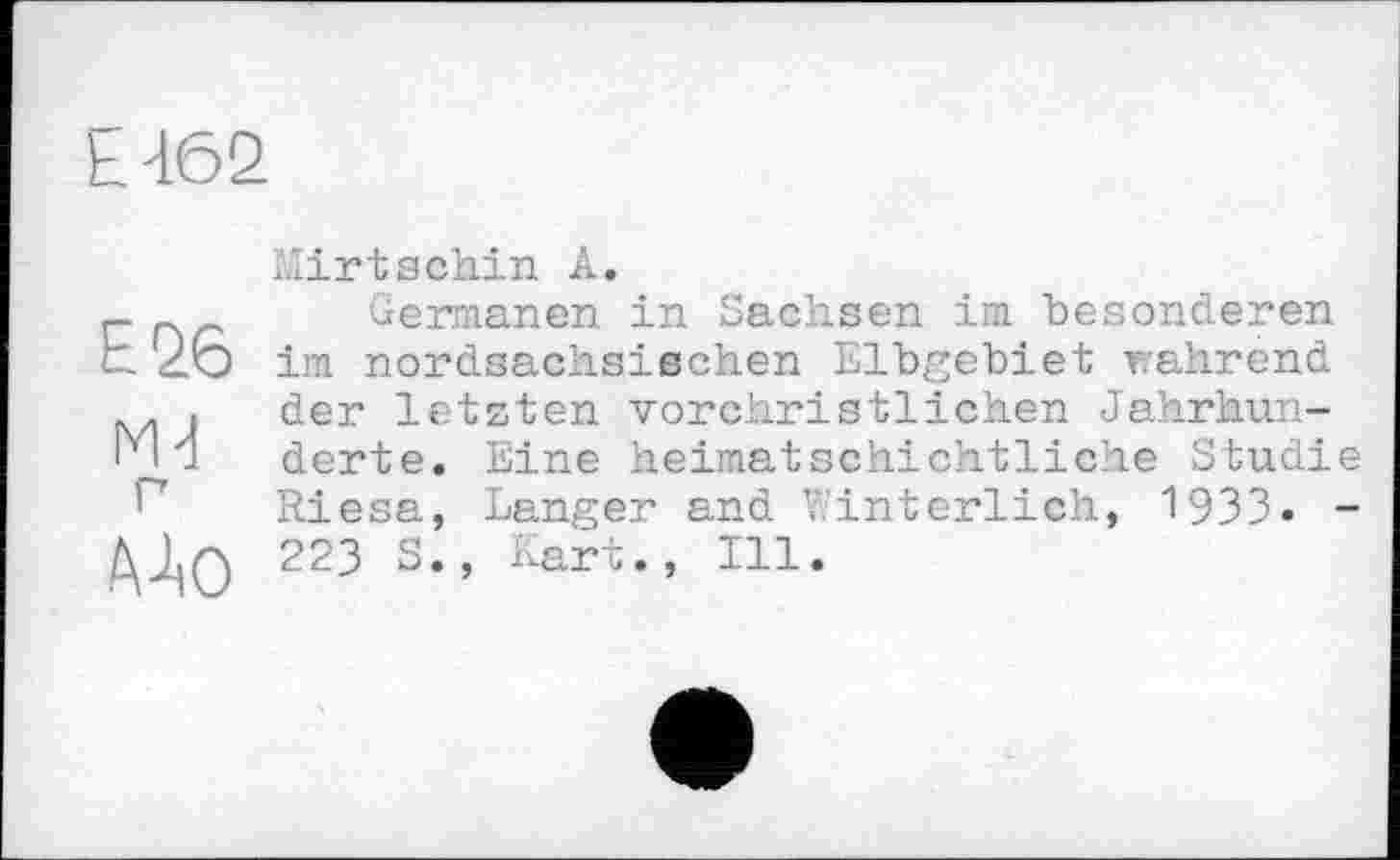 ﻿£462
Е26
М-1
MO
I.Iirtschin A.
Germanen in Sachsen im besonderen im nordsachsischen Elbgebiet wahrend der letzten vorchristlichen Jahrhunderte. Eine heimatschichtliche Studie Riesa, Langer and V.’ int erlich, 1933» -223 S., Kart., Ill.